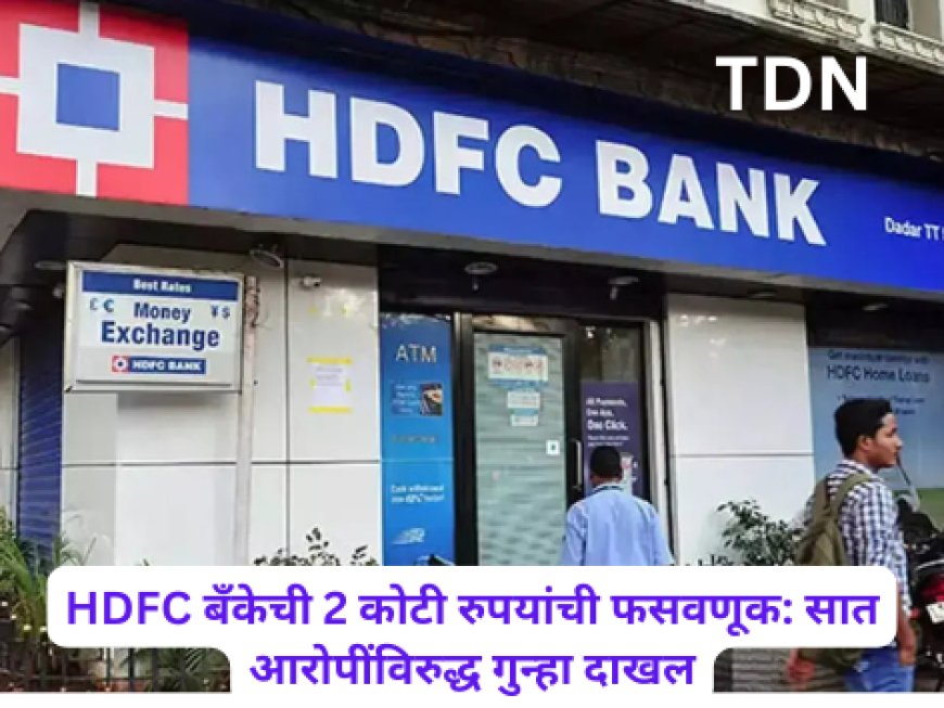 HDFC बँकेची 2 कोटी रुपयांची फसवणूक: सात आरोपींविरुद्ध गुन्हा दाखल