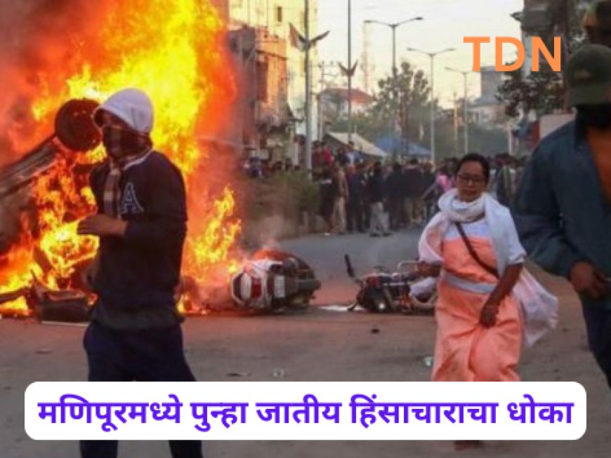 मणिपूरमध्ये पुन्हा जातीय हिंसाचाराचा धोका