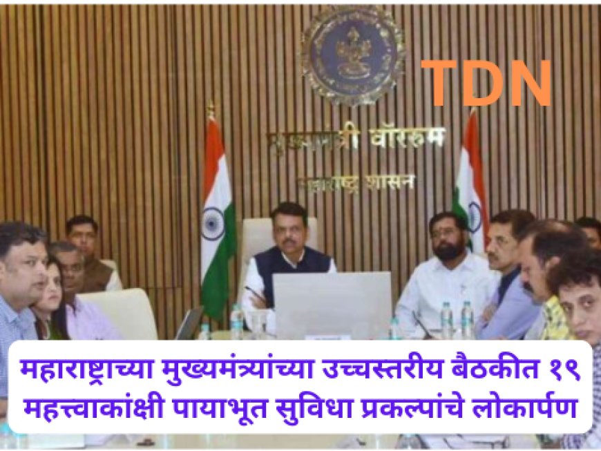 महाराष्ट्राच्या मुख्यमंत्र्यांच्या उच्चस्तरीय बैठकीत १९ महत्त्वाकांक्षी पायाभूत सुविधा प्रकल्पांचे लोकार्पण