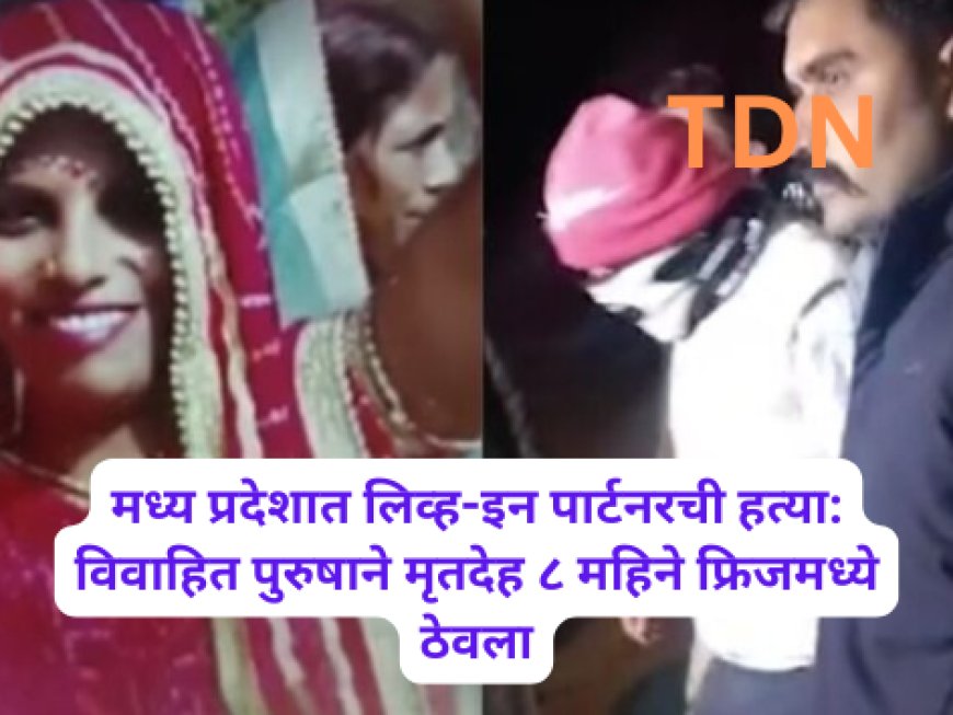 मध्य प्रदेशात लिव्ह-इन पार्टनरची हत्या: विवाहित पुरुषाने मृतदेह ८ महिने फ्रिजमध्ये ठेवला