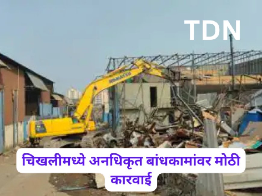 चिखलीमध्ये अनधिकृत बांधकामांवर मोठी कारवाई